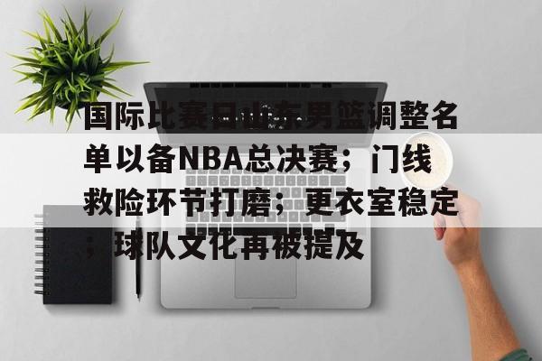 国际比赛日山东男篮调整名单以备NBA总决赛；门线救险环节打磨；更衣室稳定；球队文化再被提及的简单介绍-MK sports