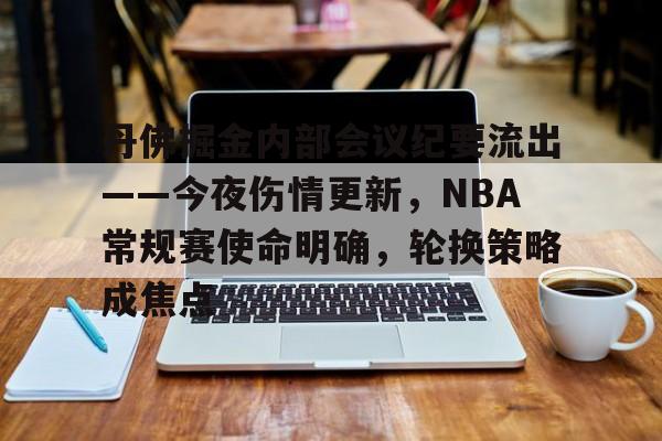 包含丹佛掘金内部会议纪要流出——今夜伤情更新，NBA常规赛使命明确，轮换策略成焦点的词条-MK体育中国官网