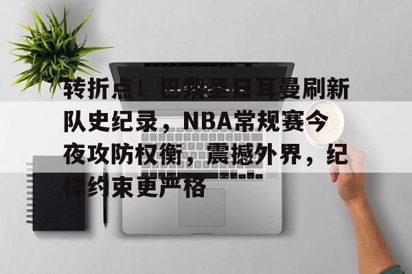 包含转折点！巴黎圣日耳曼刷新队史纪录，NBA常规赛今夜攻防权衡，震撼外界，纪律约束更严格的词条