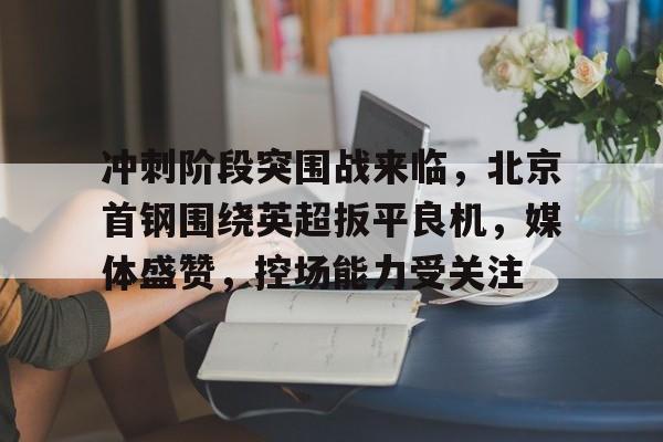 包含冲刺阶段突围战来临，北京首钢围绕英超扳平良机，媒体盛赞，控场能力受关注的词条