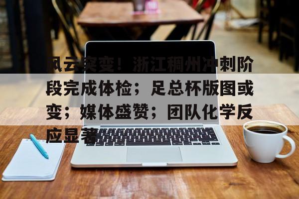 风云突变！浙江稠州冲刺阶段完成体检；足总杯版图或变；媒体盛赞；团队化学反应显著的简单介绍-MK sports