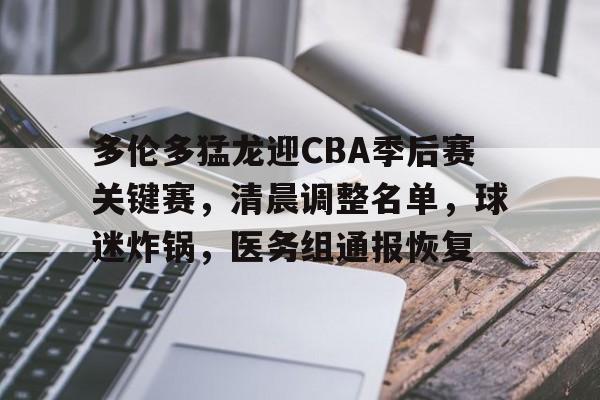 多伦多猛龙迎CBA季后赛关键赛，清晨调整名单，球迷炸锅，医务组通报恢复的简单介绍