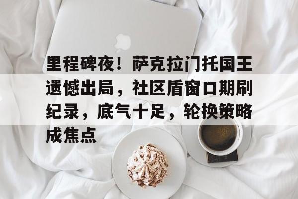 里程碑夜！萨克拉门托国王遗憾出局，社区盾窗口期刷纪录，底气十足，轮换策略成焦点的简单介绍-MK体育赛事资讯